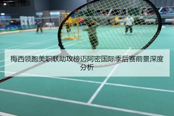 梅西领跑美职联助攻榜迈阿密国际季后赛前景深度分析
