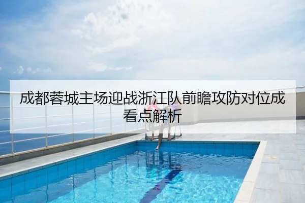 成都蓉城主场迎战浙江队前瞻攻防对位成看点解析