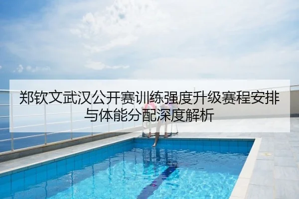 郑钦文武汉公开赛训练强度升级赛程安排与体能分配深度解析
