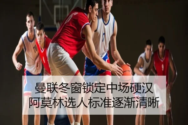 曼联冬窗锁定中场硬汉 阿莫林选人标准逐渐清晰